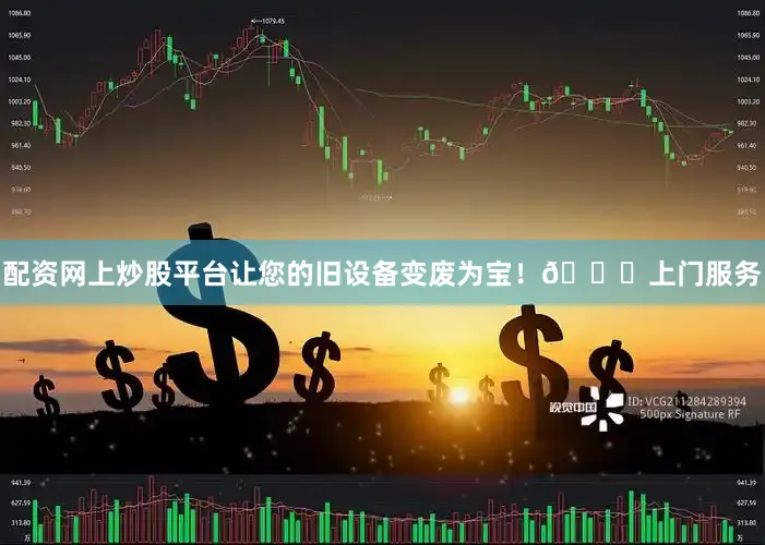 配资网上炒股平台让您的旧设备变废为宝！🚛上门服务