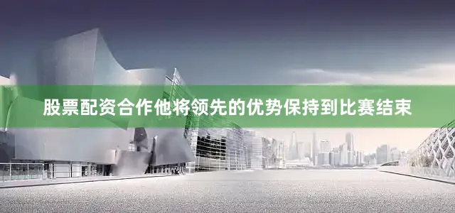 股票配资合作他将领先的优势保持到比赛结束