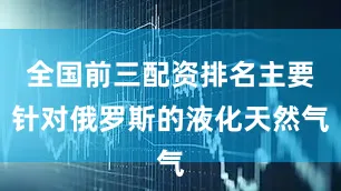 全国前三配资排名主要针对俄罗斯的液化天然气