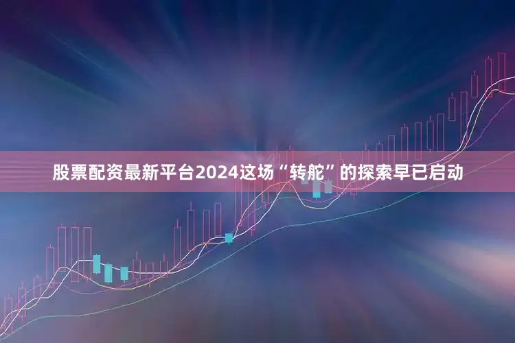 股票配资最新平台2024这场“转舵”的探索早已启动