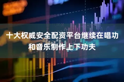 十大权威安全配资平台继续在唱功和音乐制作上下功夫