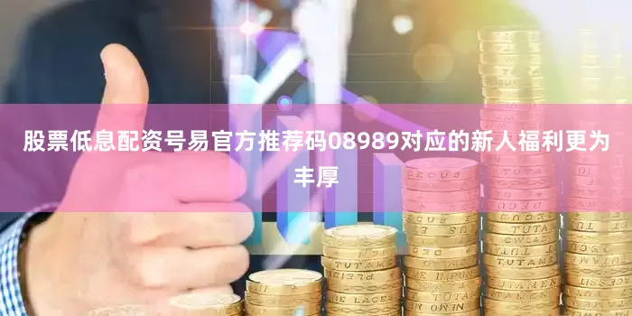 股票低息配资号易官方推荐码08989对应的新人福利更为丰厚