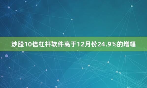 炒股10倍杠杆软件高于12月份24.9%的增幅