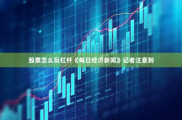 股票怎么玩杠杆　　《每日经济新闻》记者注意到