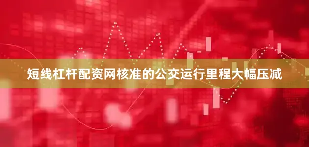 短线杠杆配资网核准的公交运行里程大幅压减
