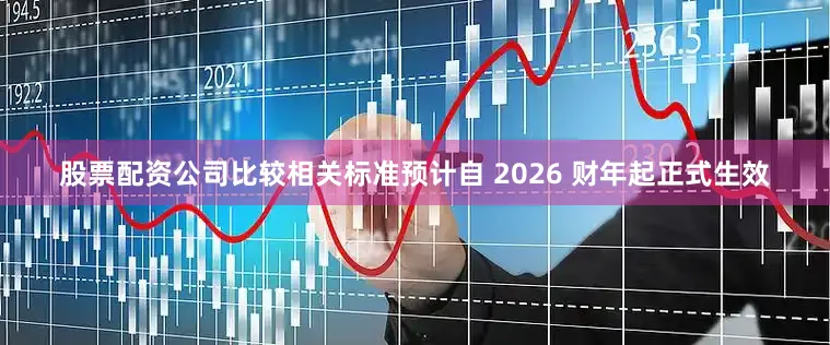 股票配资公司比较相关标准预计自 2026 财年起正式生效