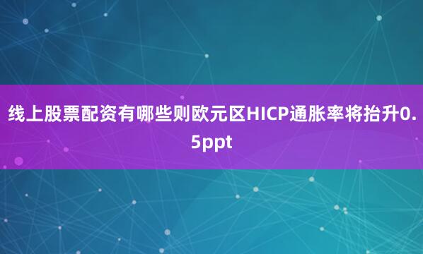 线上股票配资有哪些则欧元区HICP通胀率将抬升0.5ppt