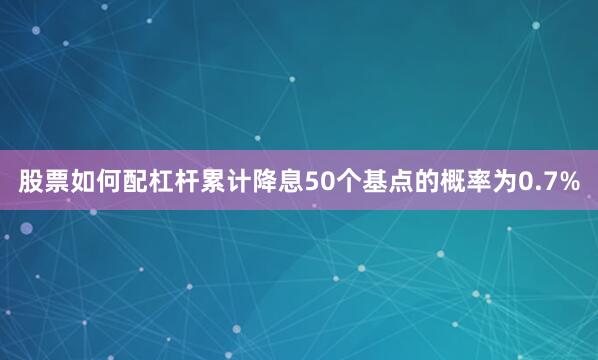 股票如何配杠杆累计降息50个基点的概率为0.7%