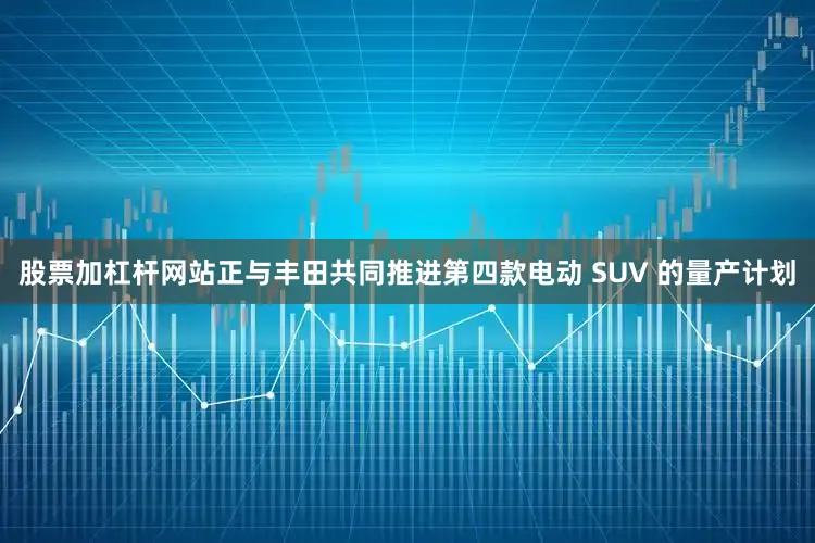 股票加杠杆网站正与丰田共同推进第四款电动 SUV 的量产计划