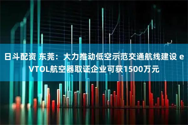 日斗配资 东莞：大力推动低空示范交通航线建设 eVTOL航空器取证企业可获1500万元