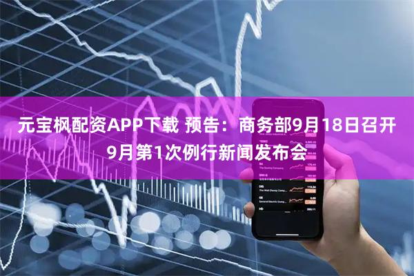 元宝枫配资APP下载 预告：商务部9月18日召开9月第1次例行新闻发布会