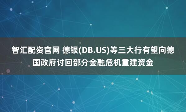 智汇配资官网 德银(DB.US)等三大行有望向德国政府讨回部分金融危机重建资金
