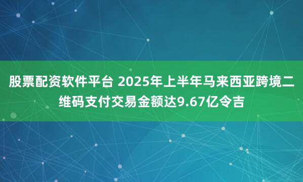 股票配资软件平台 2025年上半年马来西亚跨境二维码支付交易金额达9.67亿令吉