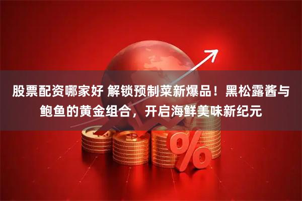 股票配资哪家好 解锁预制菜新爆品！黑松露酱与鲍鱼的黄金组合，开启海鲜美味新纪元