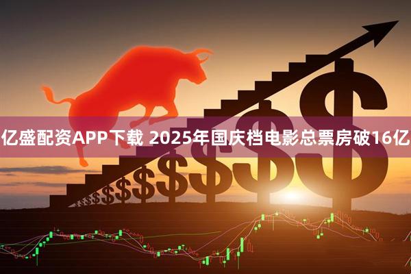 亿盛配资APP下载 2025年国庆档电影总票房破16亿