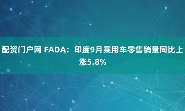 配资门户网 FADA：印度9月乘用车零售销量同比上涨5.8%