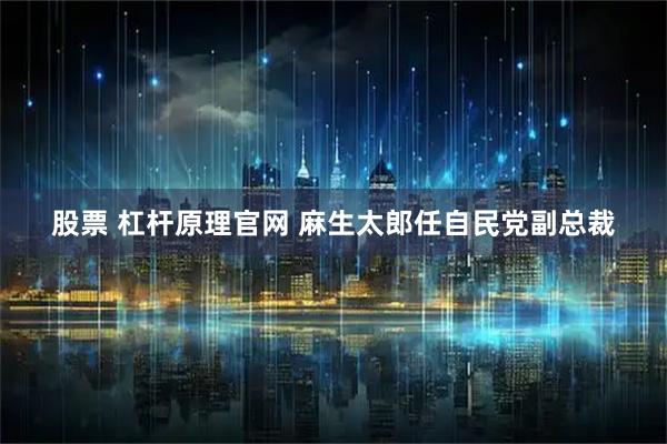 股票 杠杆原理官网 麻生太郎任自民党副总裁