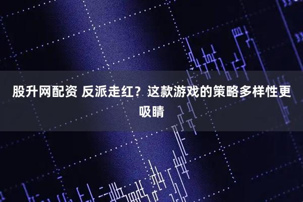 股升网配资 反派走红？这款游戏的策略多样性更吸睛
