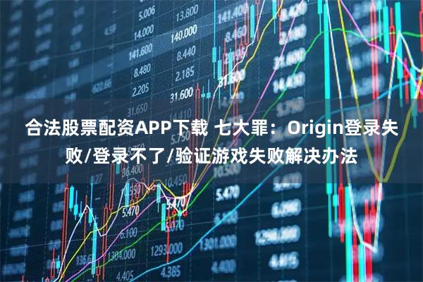 合法股票配资APP下载 七大罪：Origin登录失败/登录不了/验证游戏失败解决办法