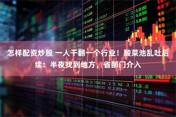 怎样配资炒股 一人干翻一个行业！酸菜池乱吐后续：半夜找到地方，省部门介入