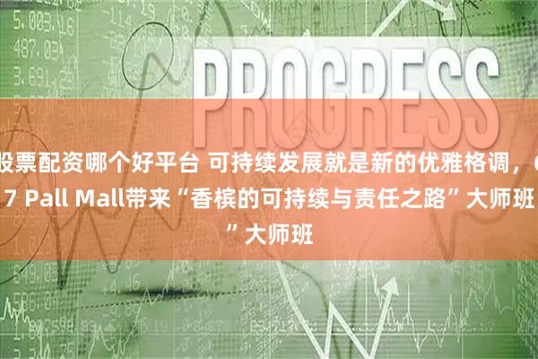 股票配资哪个好平台 可持续发展就是新的优雅格调，67 Pall Mall带来“香槟的可持续与责任之路”大师班