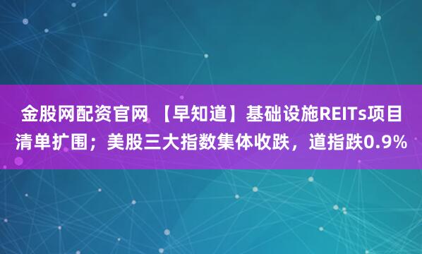 金股网配资官网 【早知道】基础设施REITs项目清单扩围；美股三大指数集体收跌，道指跌0.9%
