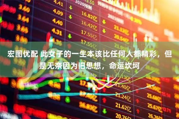 宏图优配 此女子的一生本该比任何人都精彩，但是无奈因为旧思想，命运坎坷