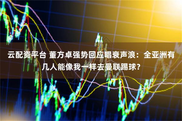云配资平台 董方卓强势回应唱衰声浪：全亚洲有几人能像我一样去曼联踢球？