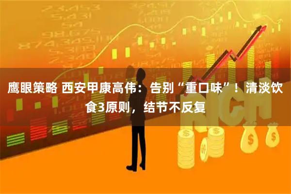 鹰眼策略 西安甲康高伟：告别“重口味”！清淡饮食3原则，结节不反复