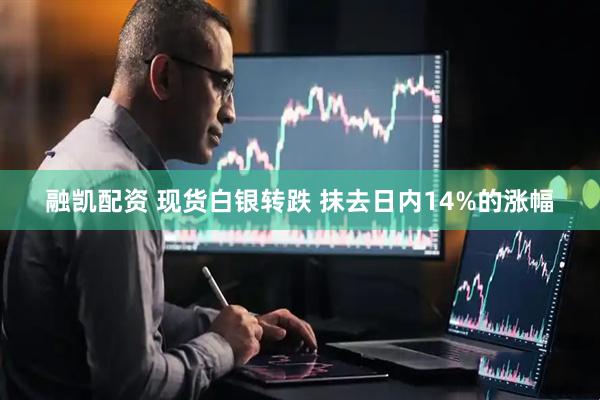 融凯配资 现货白银转跌 抹去日内14%的涨幅