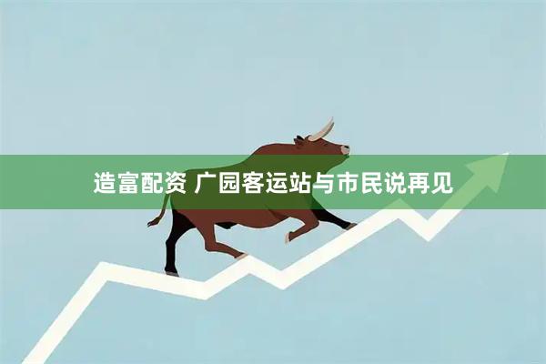 造富配资 广园客运站与市民说再见