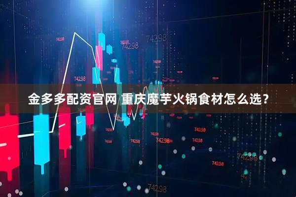 金多多配资官网 重庆魔芋火锅食材怎么选？