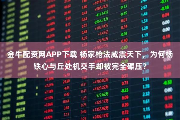 金牛配资网APP下载 杨家枪法威震天下，为何杨铁心与丘处机交手却被完全碾压？