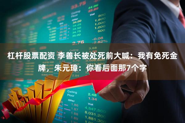 杠杆股票配资 李善长被处死前大喊：我有免死金牌，朱元璋：你看后面那7个字